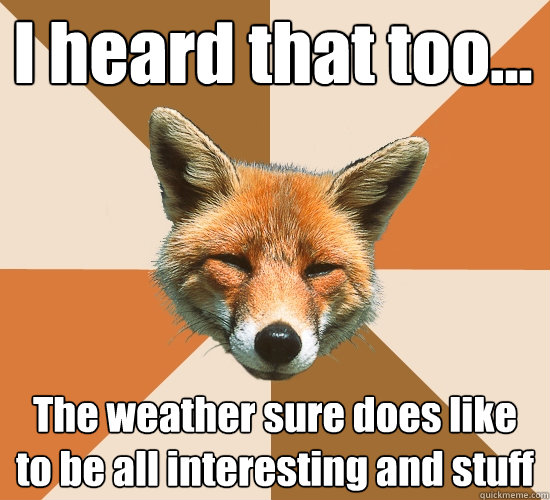 I heard that too... The weather sure does like to be all interesting and stuff  Condescending Fox