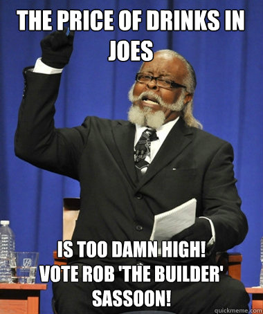 the price of drinks in joes is too damn high!
vote rob 'the builder' sassoon!  The Rent Is Too Damn High