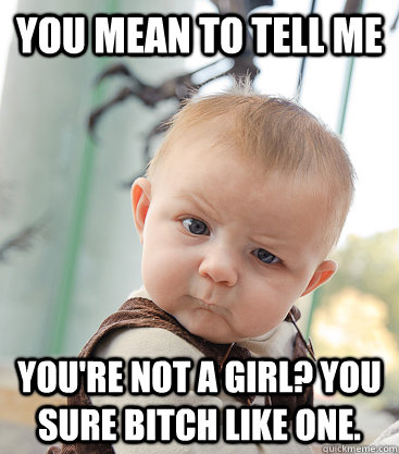 You mean to tell me You're not a girl? You sure bitch like one.  skeptical baby