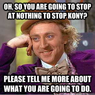 Oh, so you are going to stop at nothing to stop Kony? Please tell me more about what you are going to do.  Creepy Wonka