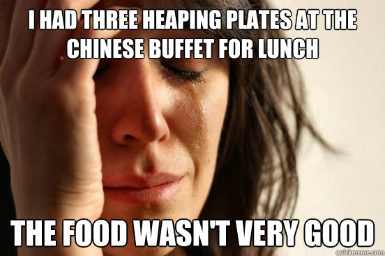 I had three heaping plates at the Chinese buffet for lunch The food wasn't very good - I had three heaping plates at the Chinese buffet for lunch The food wasn't very good  First World Problems