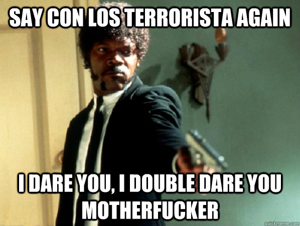 Say Con los terrorista again i dare you, i double dare you motherfucker  Say It Again Sam