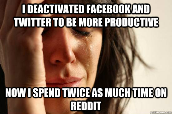 I Deactivated Facebook and twitter to be more productive now i spend twice as much time on reddit - I Deactivated Facebook and twitter to be more productive now i spend twice as much time on reddit  First World Problems