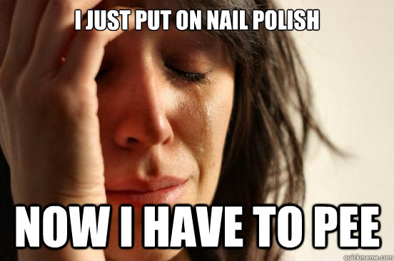 I just put on nail polish now I have to pee  First World Problems