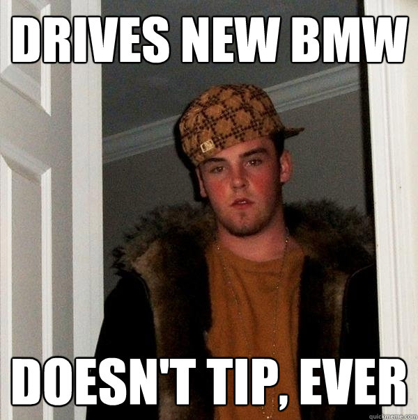 Drives new bmw doesn't tip, ever  Scumbag Steve