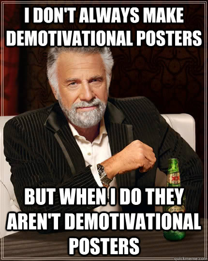 I don't always make demotivational posters but when I do they aren't demotivational posters  The Most Interesting Man In The World