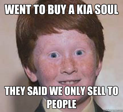 Went to buy a Kia Soul They said we only sell to people  Over Confident Ginger