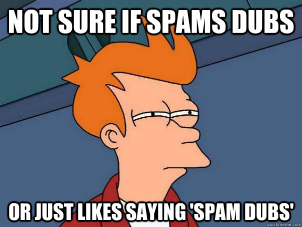 NOT SURE IF SPAMS DUBS OR JUST LIKES SAYING 'SPAM DUBS' - NOT SURE IF SPAMS DUBS OR JUST LIKES SAYING 'SPAM DUBS'  Futurama Fry