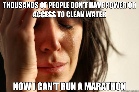 Thousands of people don't have power or access to clean water now i can't run a marathon  First World Problems