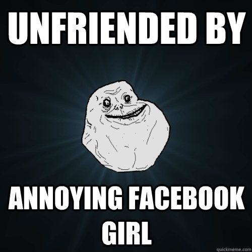 unfriended by  annoying facebook girl  Forever Alone