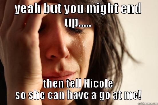 yeaaah buuut - YEAH BUT YOU MIGHT END UP..... THEN TELL NICOLE SO SHE CAN HAVE A GO AT ME! First World Problems