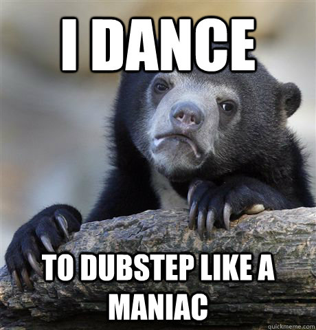 I dance To dubstep like a maniac  Confession Bear