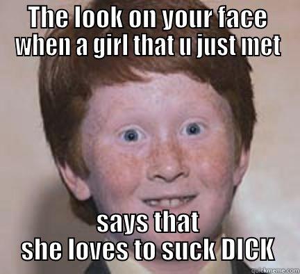 The look on your face when a girl u just met say that she loves to suck dick - THE LOOK ON YOUR FACE WHEN A GIRL THAT U JUST MET SAYS THAT SHE LOVES TO SUCK DICK Over Confident Ginger