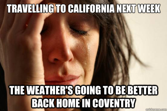 Travelling to California next week The weather's going to be better back home in Coventry  First World Problems