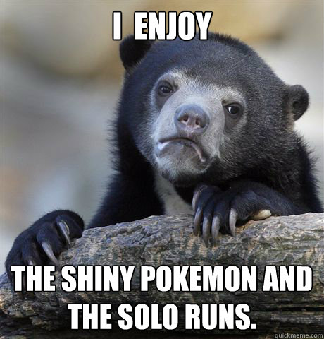 I  enjoy the shiny pokemon and the solo runs.  Confession Bear