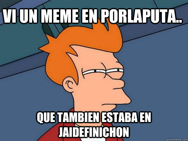 vi un meme en porlaputa.. que tambien estaba en jaidefinichon  Futurama Fry