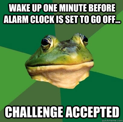 wake up one minute before alarm clock is set to go off... Challenge accepted - wake up one minute before alarm clock is set to go off... Challenge accepted  Foul Bachelor Frog