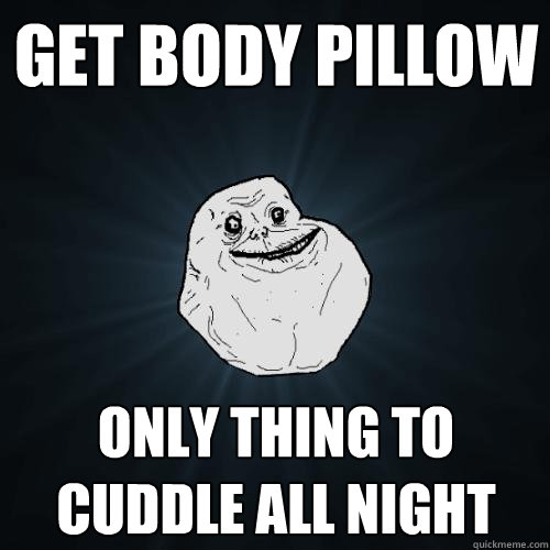 Get Body Pillow Only thing to cuddle all night - Get Body Pillow Only thing to cuddle all night  Forever Alone