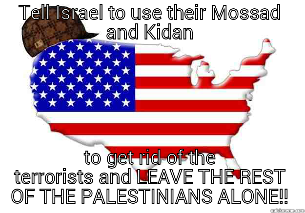 TELL ISRAEL TO USE THEIR MOSSAD AND KIDAN TO GET RID OF THE TERRORISTS AND LEAVE THE REST OF THE PALESTINIANS ALONE!! Scumbag america