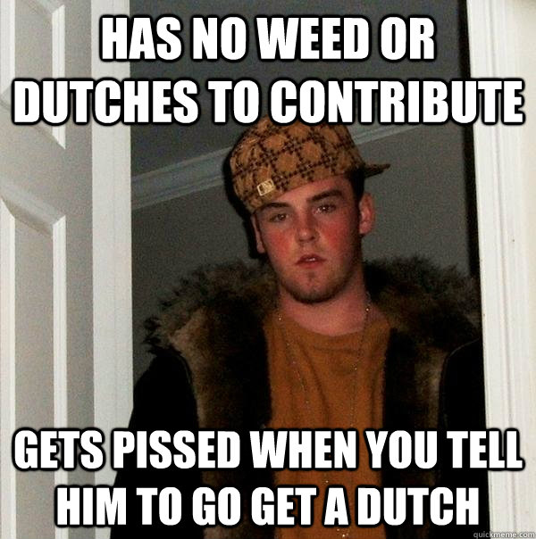 Has No Weed or Dutches to contribute Gets pissed when you tell him to go get a dutch  Scumbag Steve