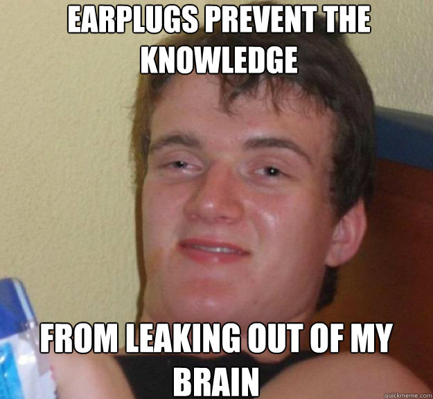 earplugs prevent the knowledge from leaking out of my brain - earplugs prevent the knowledge from leaking out of my brain  ten guy