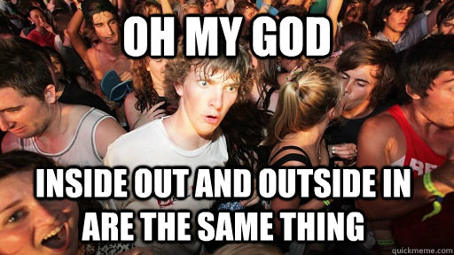 Oh my god Inside out and outside in are the same thing - Oh my god Inside out and outside in are the same thing  Sudden Clarity Clarence