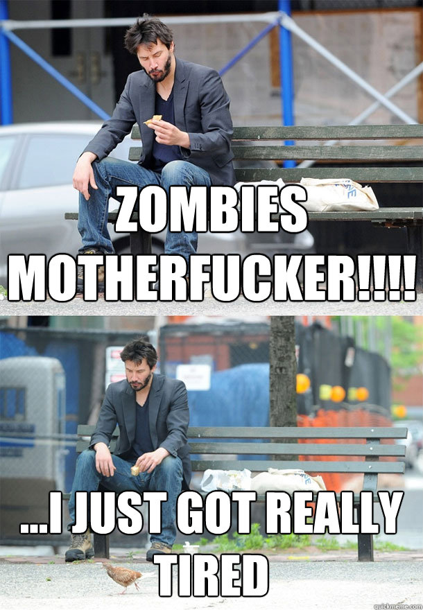 ZOMBIES MOTHERFUCKER!!!! ...I JUST GOT really tired  Sad Keanu