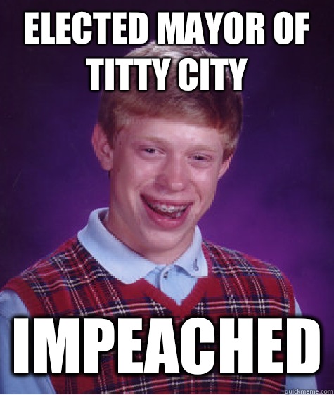 ELECTED MAYOR OF TITTY CITY IMPEACHED  Bad Luck Brian