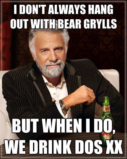 I don't always hang out with bear grylls But when I do, we drink dos xx  The Most Interesting Man In The World