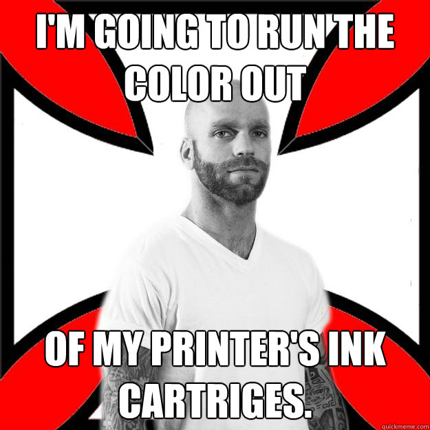 I'm going to run the color out of my printer's ink cartriges. - I'm going to run the color out of my printer's ink cartriges.  Skinhead with a Heart of Gold