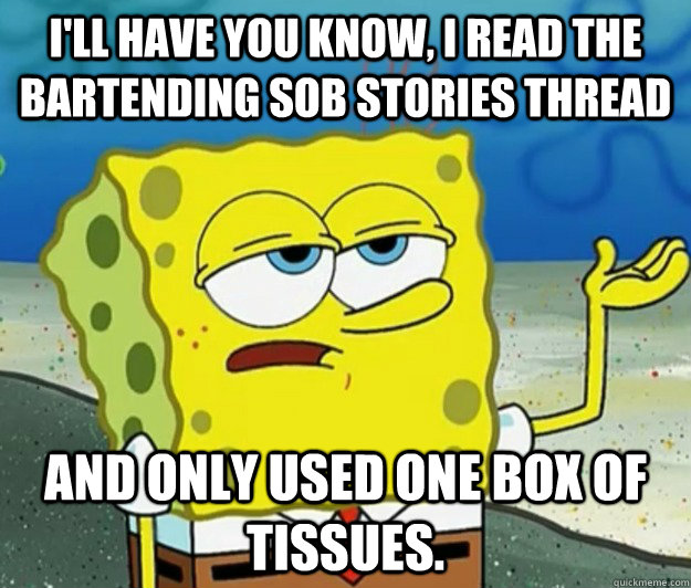 I'll have you know, I read the bartending sob stories thread  and only used one box of tissues. - I'll have you know, I read the bartending sob stories thread  and only used one box of tissues.  Tough Spongebob
