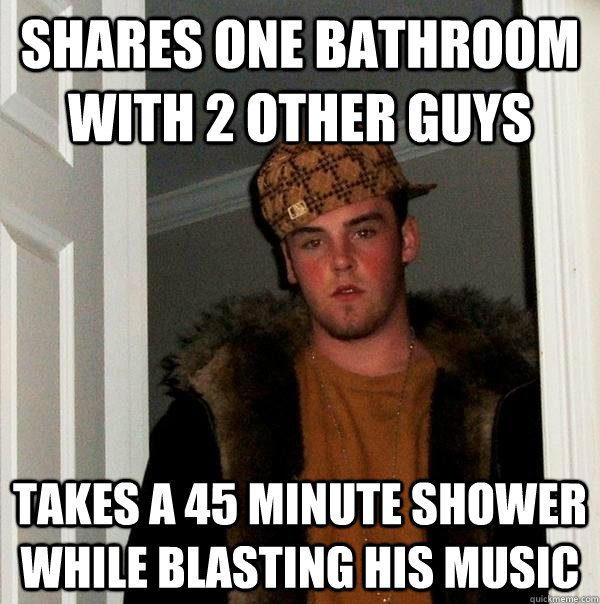 Shares one bathroom with 2 other guys Takes a 45 minute shower while blasting his music  Scumbag Steve