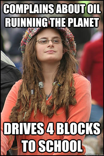 Complains about oil ruinning the planet Drives 4 blocks to school  College Liberal