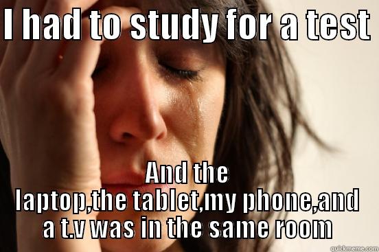 I HAD TO STUDY FOR A TEST  AND THE LAPTOP,THE TABLET,MY PHONE,AND A T.V WAS IN THE SAME ROOM First World Problems