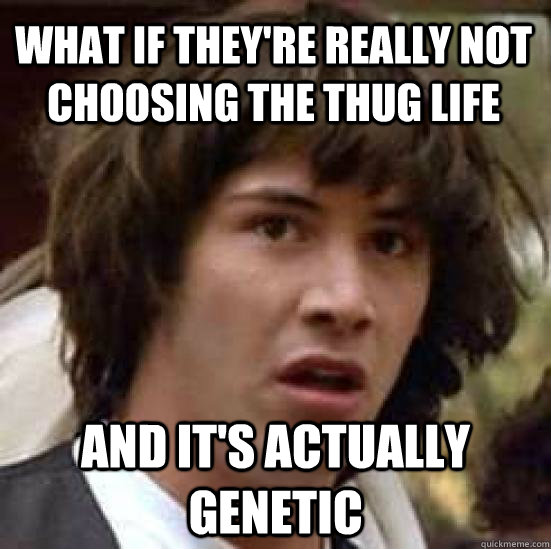 What if they're really not choosing the thug life and it's actually genetic  conspiracy keanu