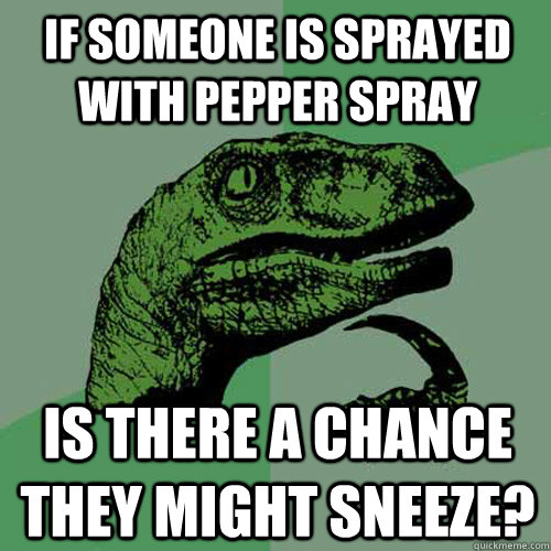 If someone is sprayed with pepper spray Is there a chance they might sneeze?  Philosoraptor