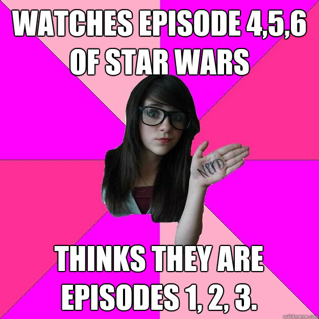 Watches episode 4,5,6 of Star Wars Thinks they are episodes 1, 2, 3.  Idiot Nerd Girl