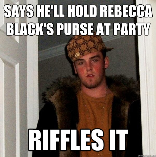 SAYS HE'LL HOLD REBECCA BLACK'S PURSE AT PARTY  RIFFLES IT  - SAYS HE'LL HOLD REBECCA BLACK'S PURSE AT PARTY  RIFFLES IT   Scumbag Steve