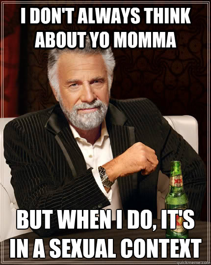 I don't always think about yo momma but when I do, it's in a sexual context - I don't always think about yo momma but when I do, it's in a sexual context  The Most Interesting Man In The World