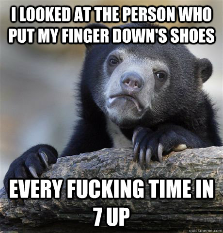 I looked at the person who put my finger down's shoes Every fucking time in 7 up  Confession Bear