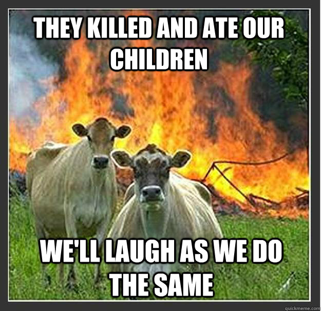 They killed and ate our children We'll laugh as we do the same  Evil cows