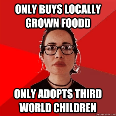 Only buys locally grown foodd Only adopts third world children - Only buys locally grown foodd Only adopts third world children  Liberal Douche Garofalo