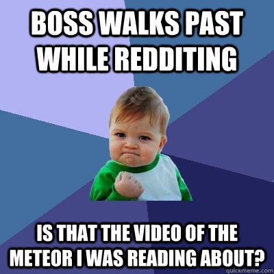 boss walks past while redditing is that the video of the meteor i was reading about?  Success Kid