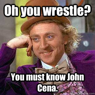 Oh you wrestle? You must know John Cena.  Condescending Wonka