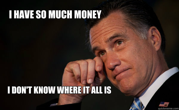 I Have So Much Money I Dont Know Where It All Is Romney First World Problems Quickmeme 4698