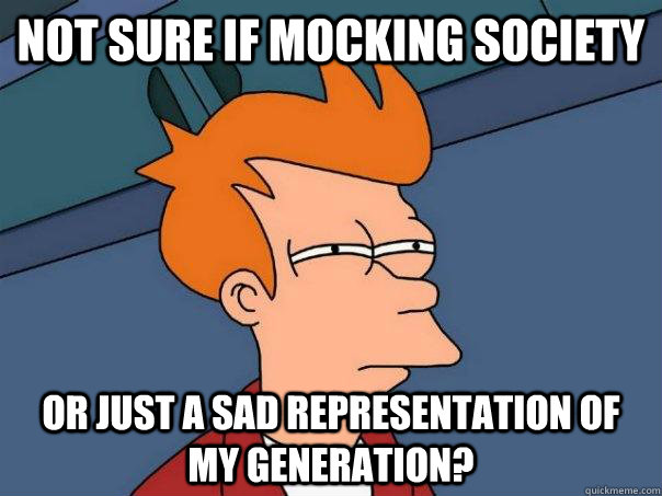 Not sure if mocking society  Or just a sad representation of my generation?  Futurama Fry