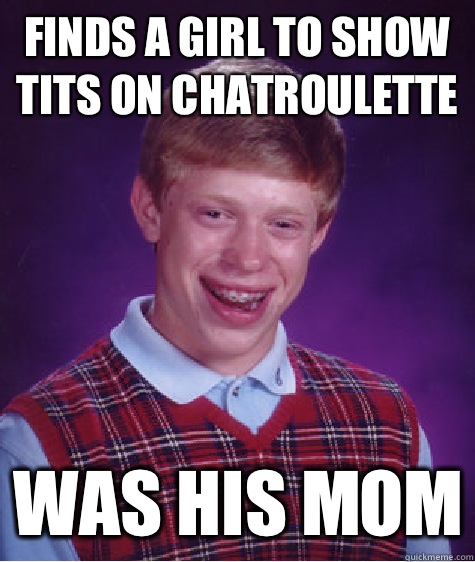 Finds a girl to show tits on chatroulette Was his mom  Bad Luck Brian