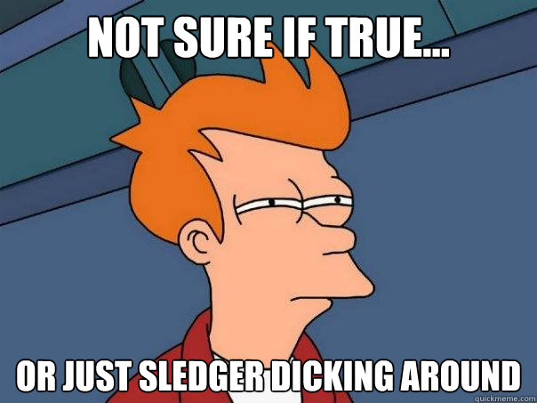 Not sure if true... Or just Sledger Dicking around  Futurama Fry