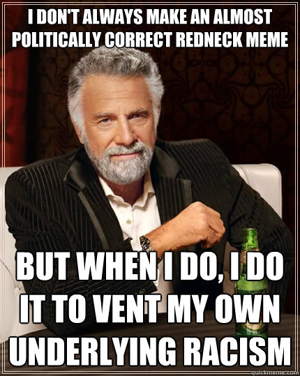 I don't always make an almost politically correct redneck meme but when i do, I do it to vent my own underlying racism  The Most Interesting Man In The World