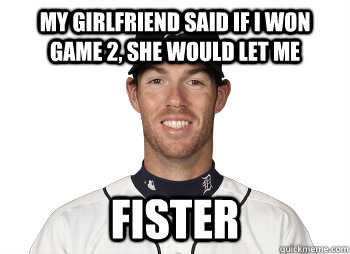 my girlfriend said if i won game 2, she would let me fister  Doug Fister